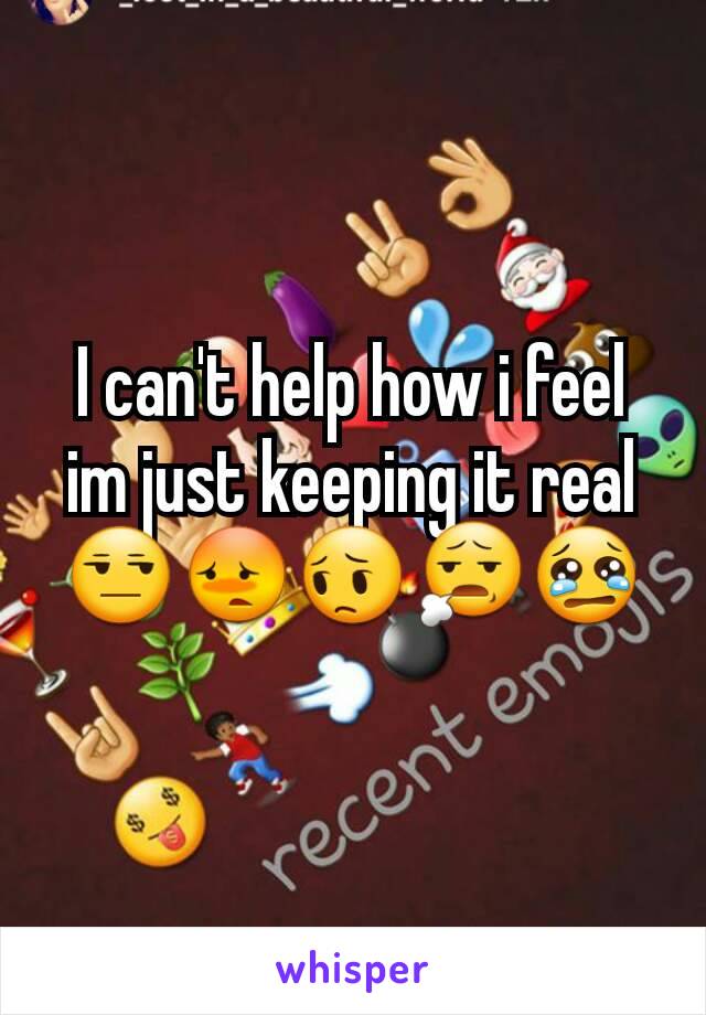 I can't help how i feel im just keeping it real 😒😳😔😧😢