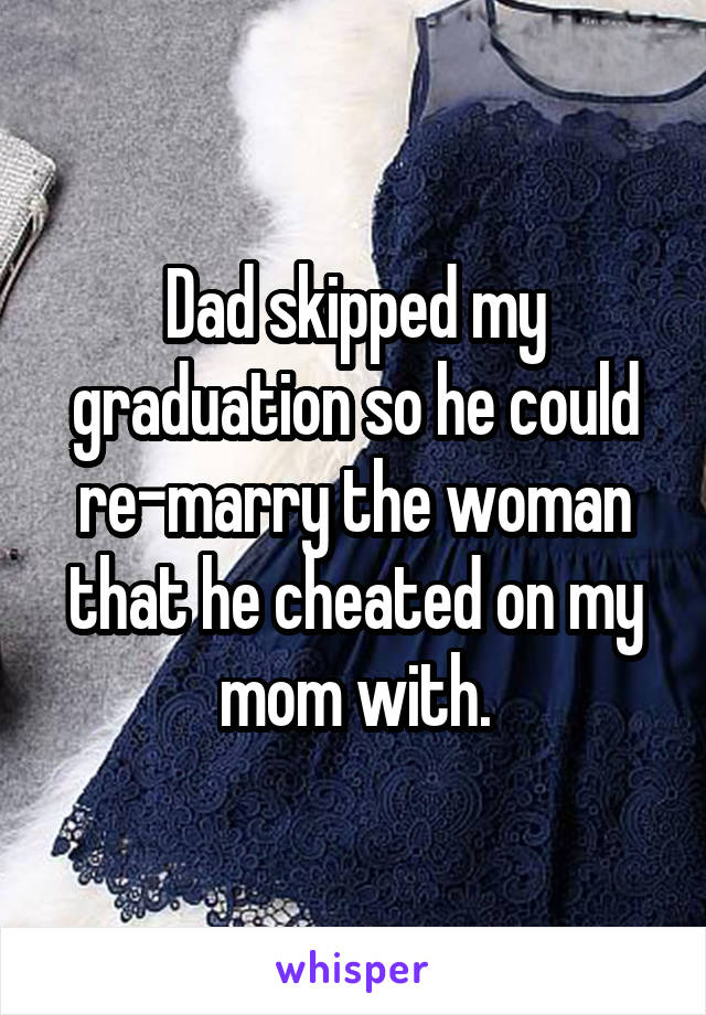 Dad skipped my graduation so he could re-marry the woman that he cheated on my mom with.