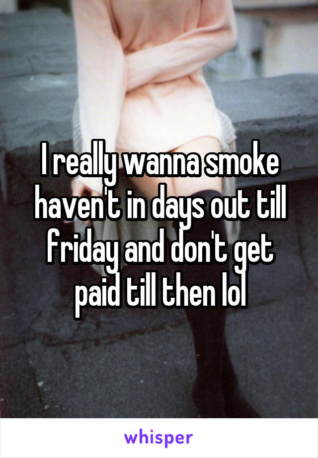 I really wanna smoke haven't in days out till friday and don't get paid till then lol