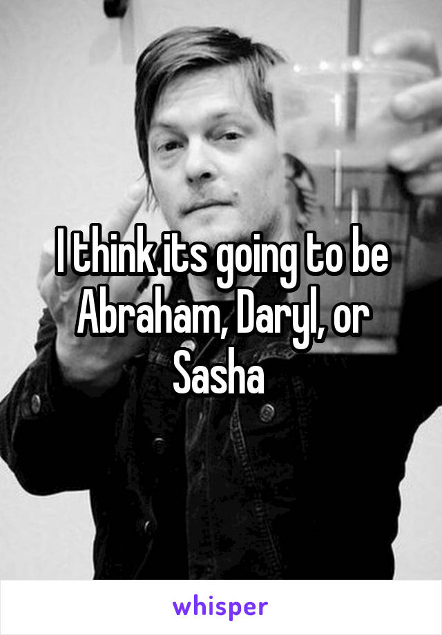 I think its going to be Abraham, Daryl, or Sasha 