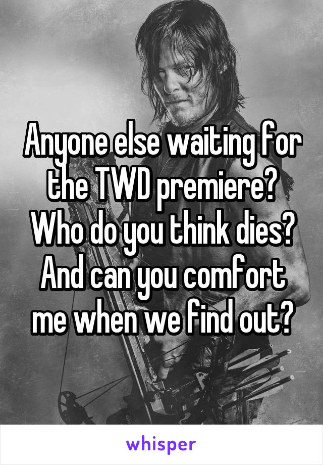 Anyone else waiting for the TWD premiere? Who do you think dies? And can you comfort me when we find out?