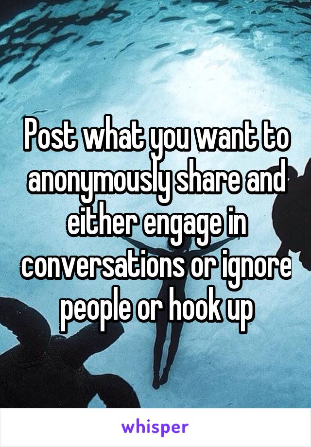 Post what you want to anonymously share and either engage in conversations or ignore people or hook up