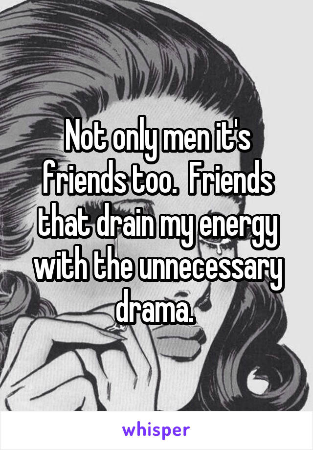 Not only men it's friends too.  Friends that drain my energy with the unnecessary drama. 