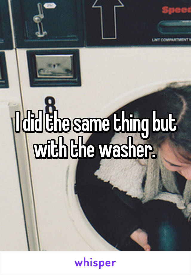 I did the same thing but with the washer. 
