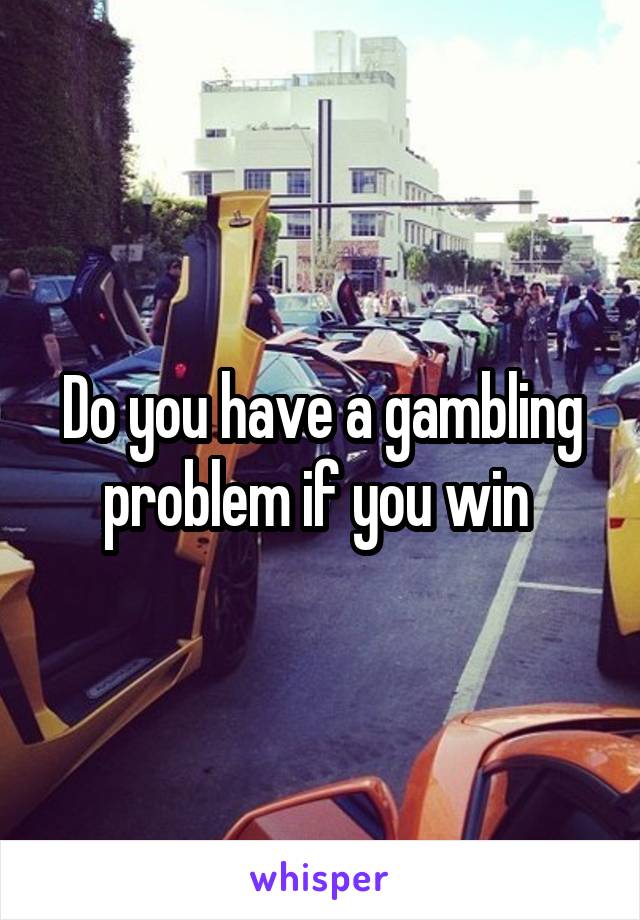 Do you have a gambling problem if you win 