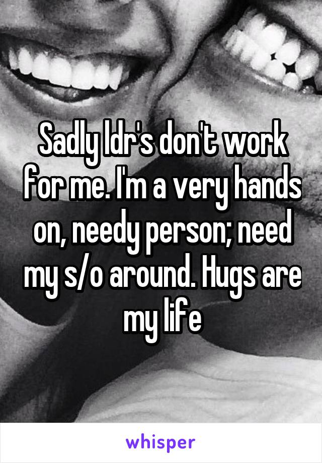 Sadly ldr's don't work for me. I'm a very hands on, needy person; need my s/o around. Hugs are my life