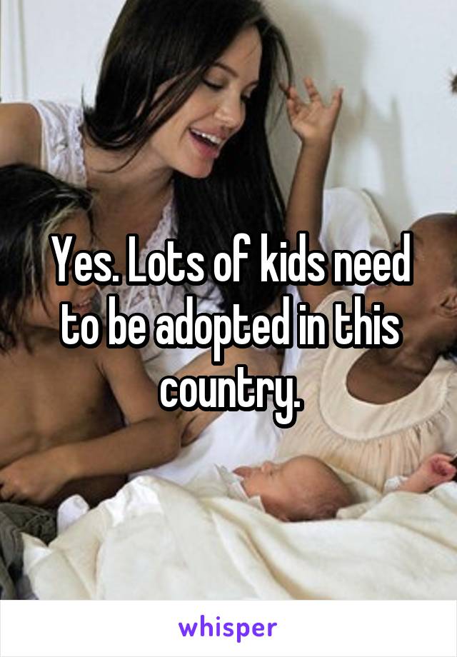 Yes. Lots of kids need to be adopted in this country.