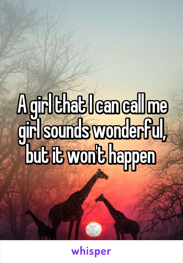 A girl that I can call me girl sounds wonderful, but it won't happen 