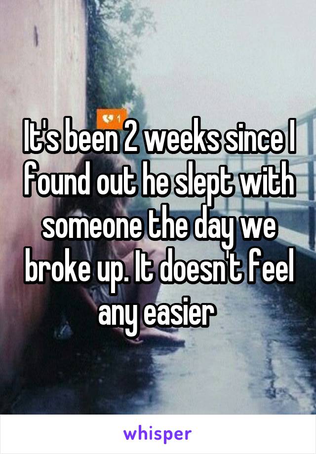 It's been 2 weeks since I found out he slept with someone the day we broke up. It doesn't feel any easier 