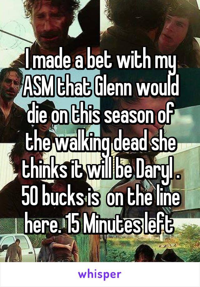 I made a bet with my ASM that Glenn would die on this season of the walking dead she thinks it will be Daryl . 50 bucks is  on the line here. 15 Minutes left 