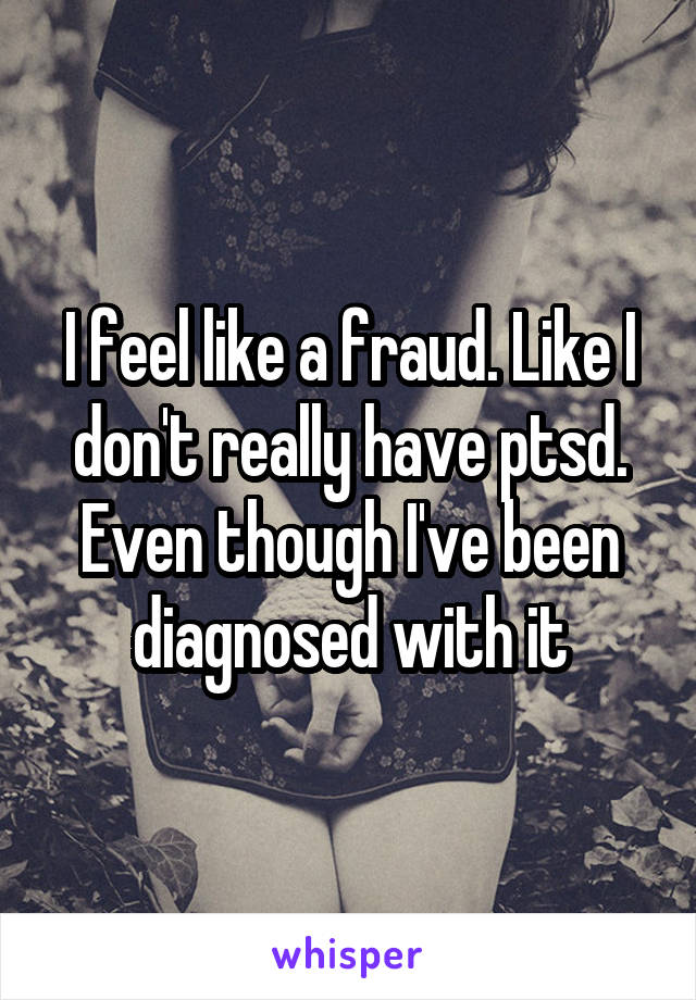 I feel like a fraud. Like I don't really have ptsd. Even though I've been diagnosed with it
