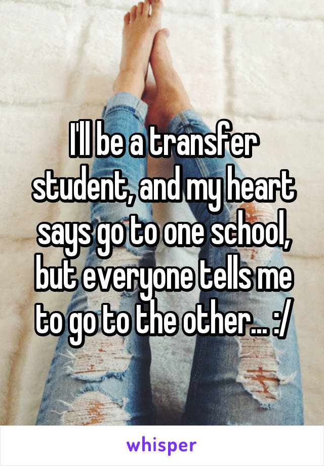 I'll be a transfer student, and my heart says go to one school, but everyone tells me to go to the other... :/