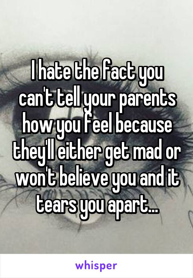 I hate the fact you can't tell your parents how you feel because they'll either get mad or won't believe you and it tears you apart...