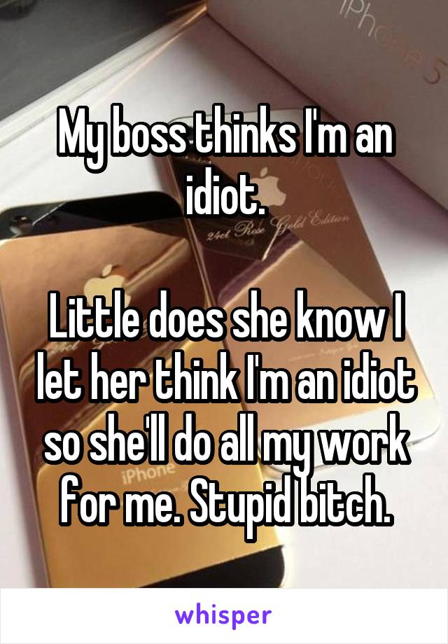 My boss thinks I'm an idiot.

Little does she know I let her think I'm an idiot so she'll do all my work for me. Stupid bitch.