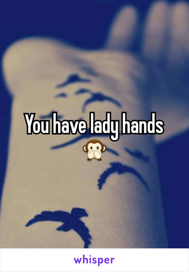 You have lady hands 🙊