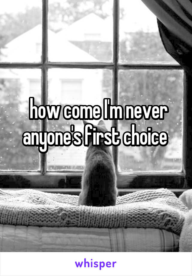  how come I'm never anyone's first choice 
