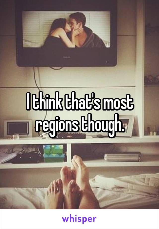 I think that's most regions though.