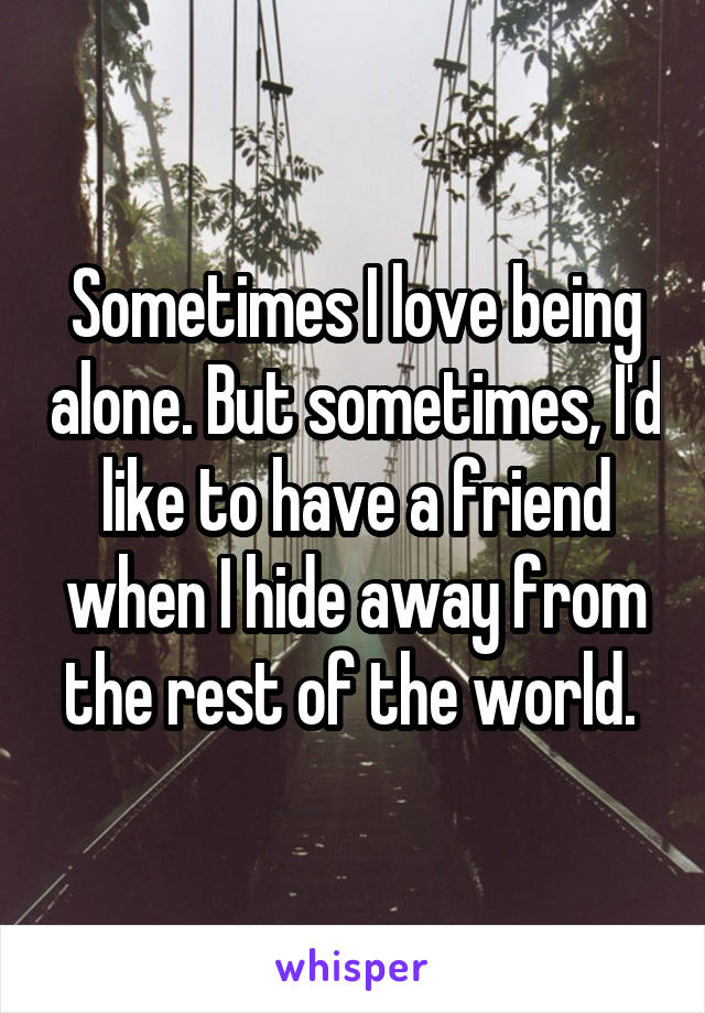 Sometimes I love being alone. But sometimes, I'd like to have a friend when I hide away from the rest of the world. 