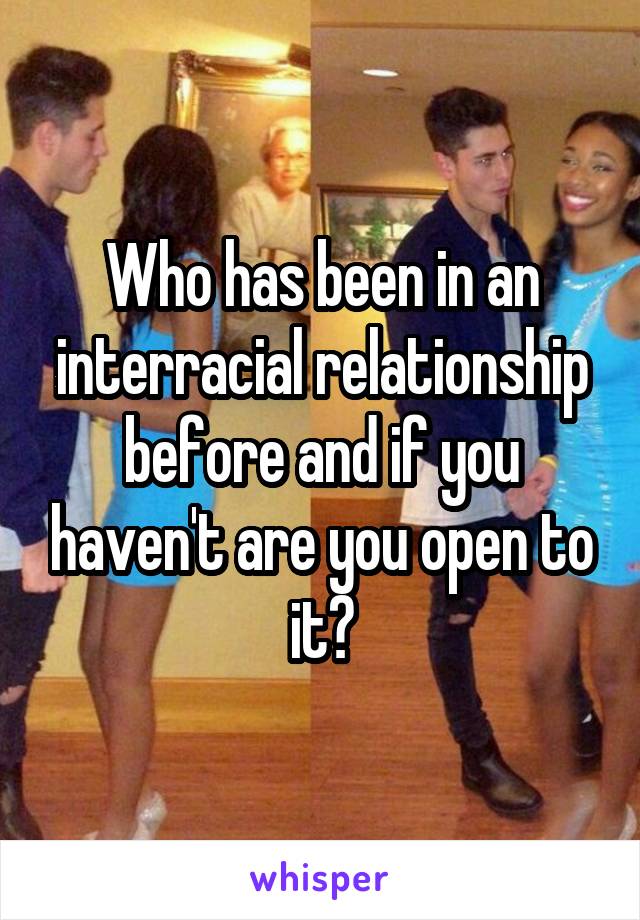 Who has been in an interracial relationship before and if you haven't are you open to it?
