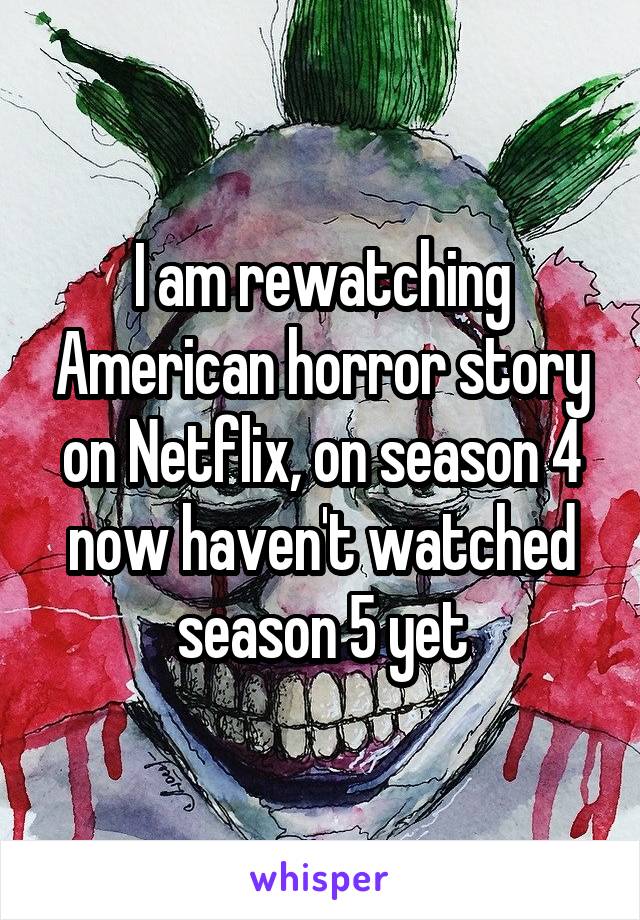 I am rewatching American horror story on Netflix, on season 4 now haven't watched season 5 yet