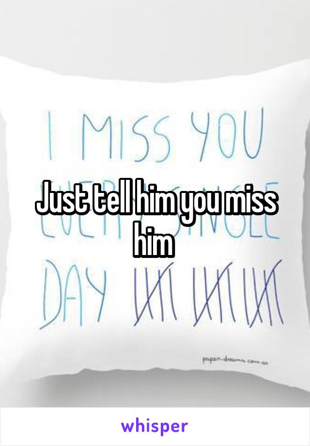 Just tell him you miss him 