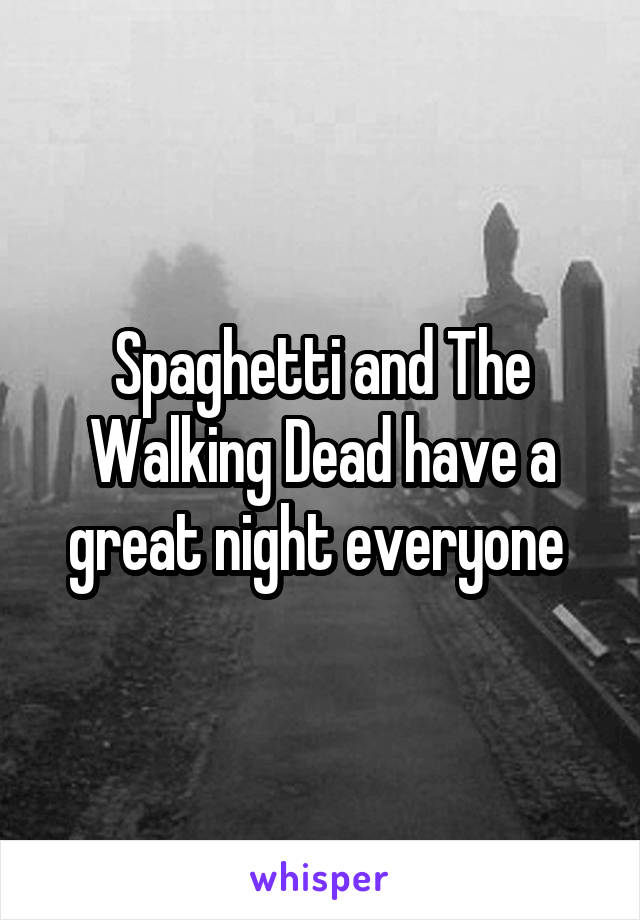 Spaghetti and The Walking Dead have a great night everyone 