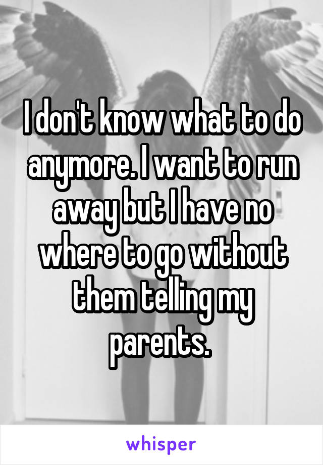 I don't know what to do anymore. I want to run away but I have no where to go without them telling my parents. 