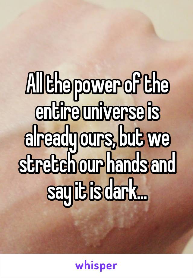 All the power of the entire universe is already ours, but we stretch our hands and say it is dark...
