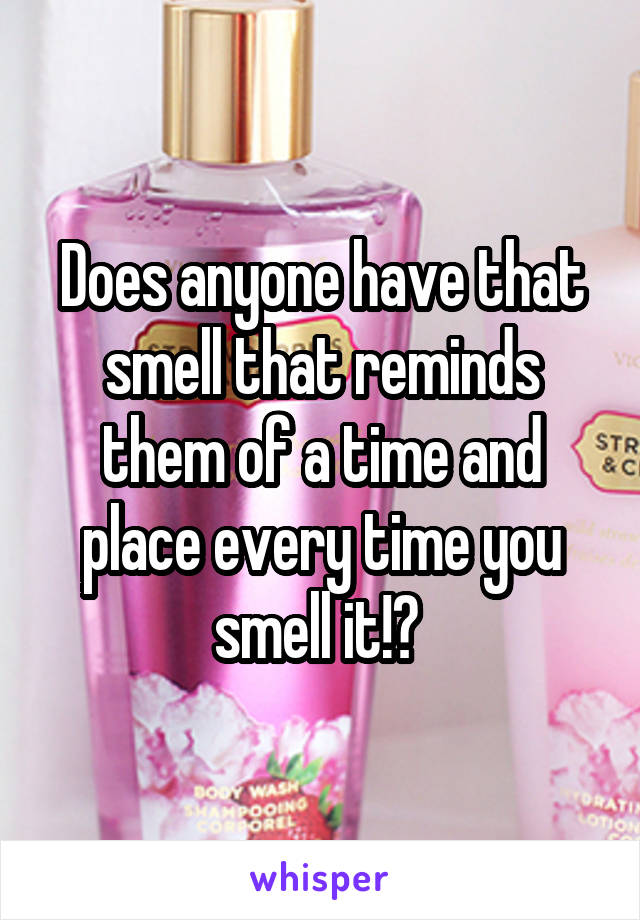 Does anyone have that smell that reminds them of a time and place every time you smell it!? 