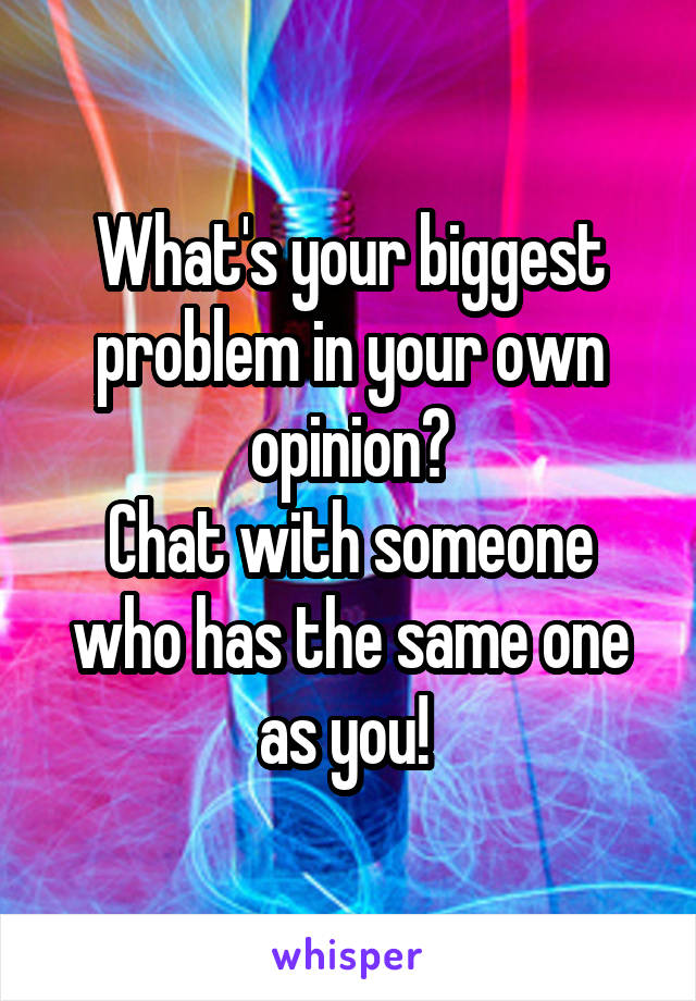 What's your biggest problem in your own opinion?
Chat with someone who has the same one as you! 