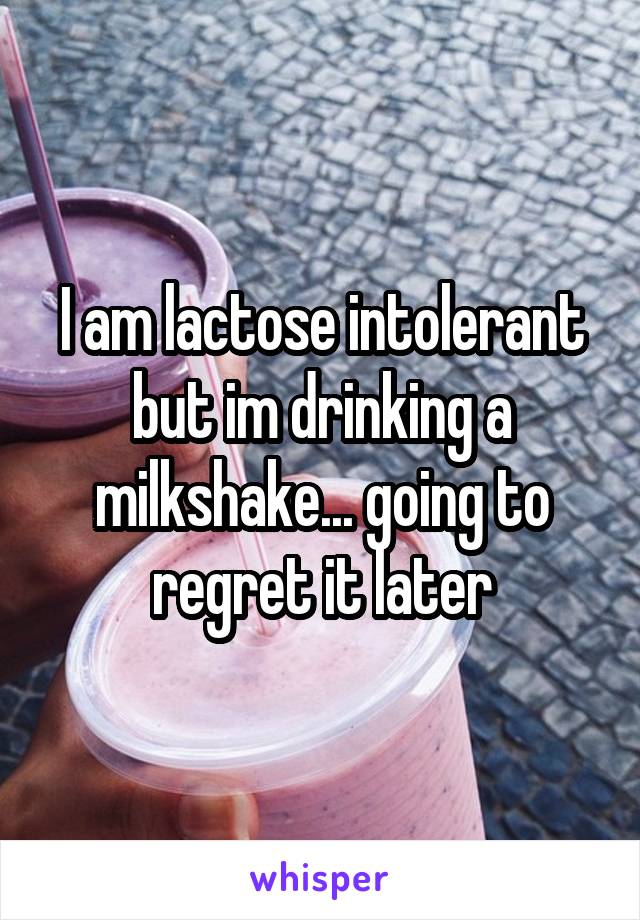 I am lactose intolerant but im drinking a milkshake... going to regret it later