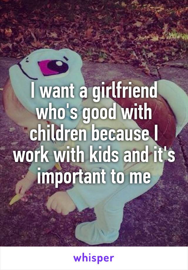 I want a girlfriend who's good with children because I work with kids and it's important to me