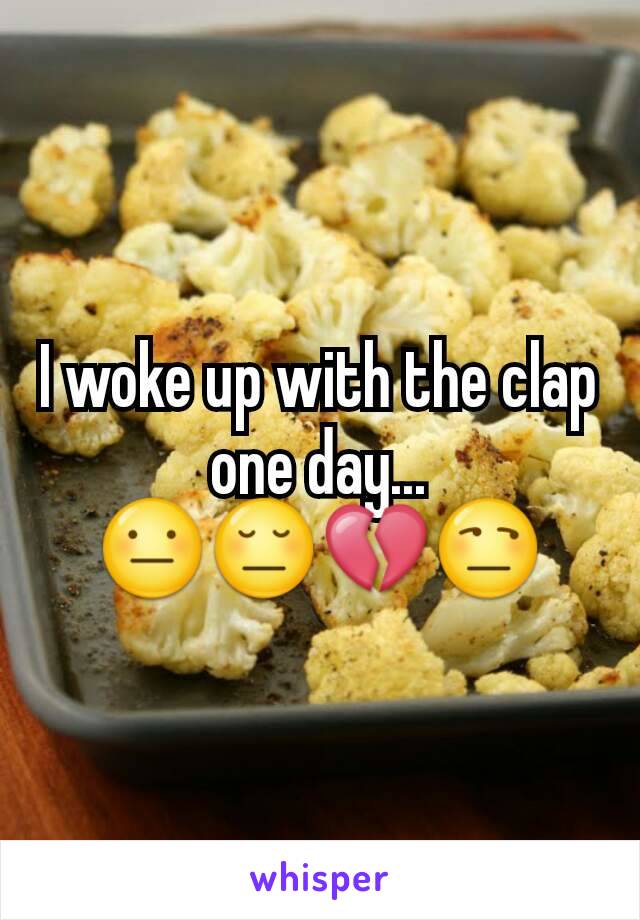 I woke up with the clap one day... 😐😔💔😒