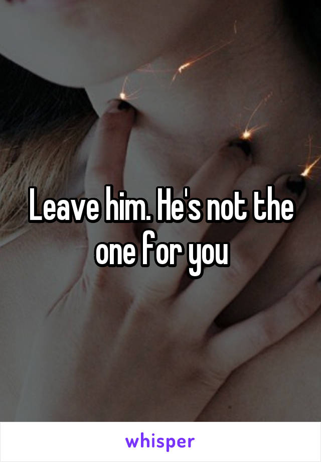 Leave him. He's not the one for you