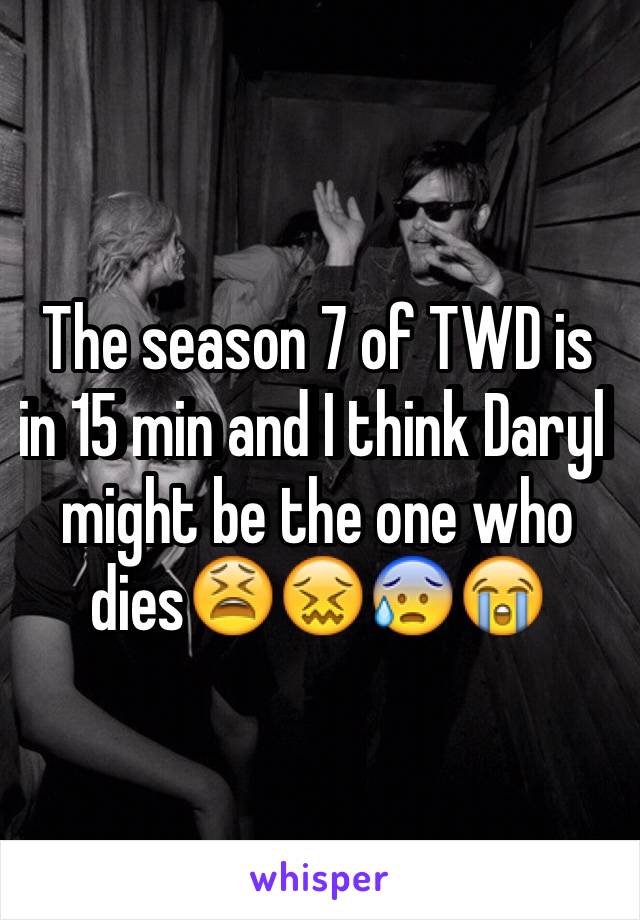 The season 7 of TWD is in 15 min and I think Daryl might be the one who dies😫😖😰😭
