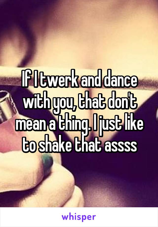 If I twerk and dance with you, that don't mean a thing. I just like to shake that assss