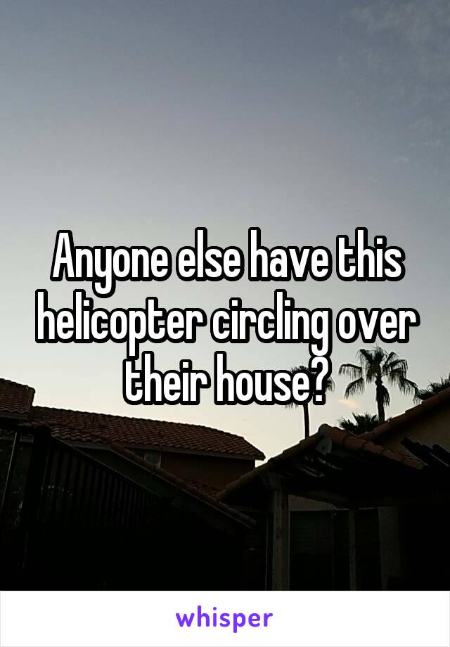 Anyone else have this helicopter circling over their house?