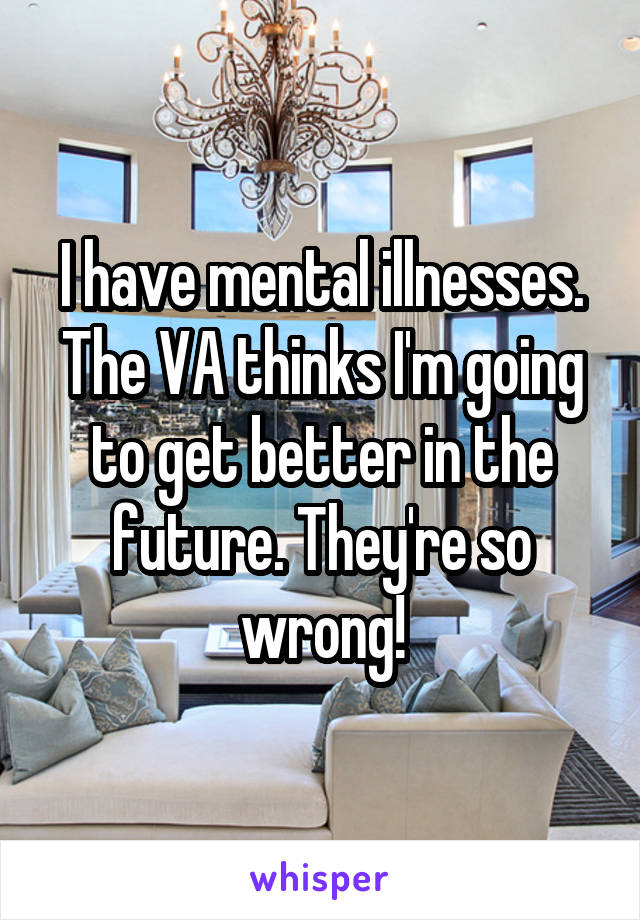 I have mental illnesses. The VA thinks I'm going to get better in the future. They're so wrong!