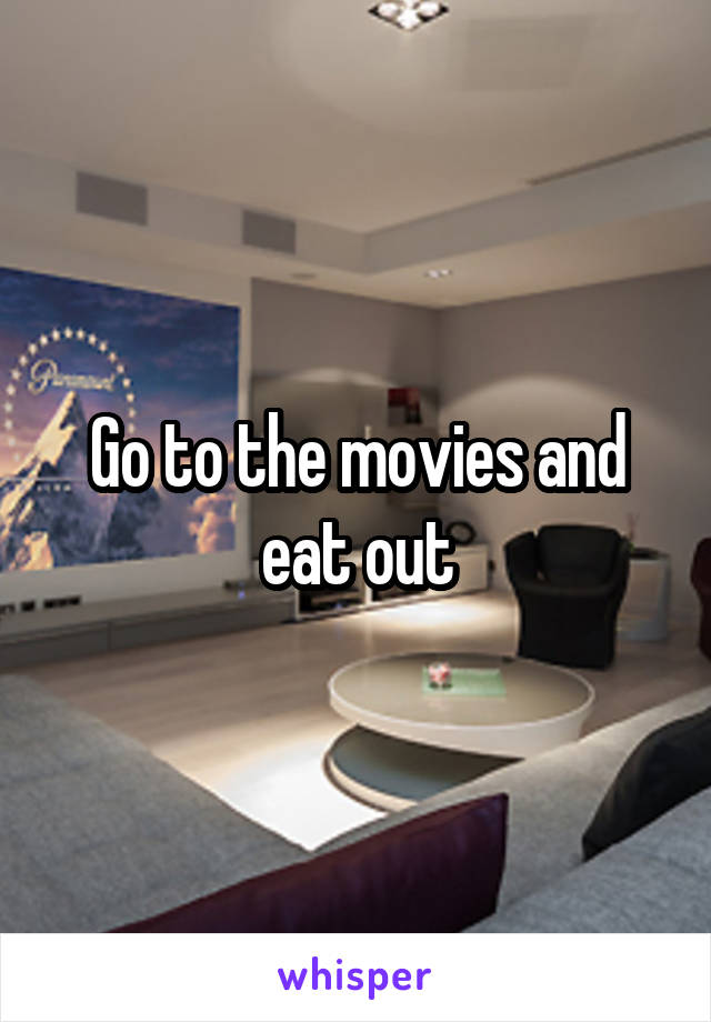 Go to the movies and eat out