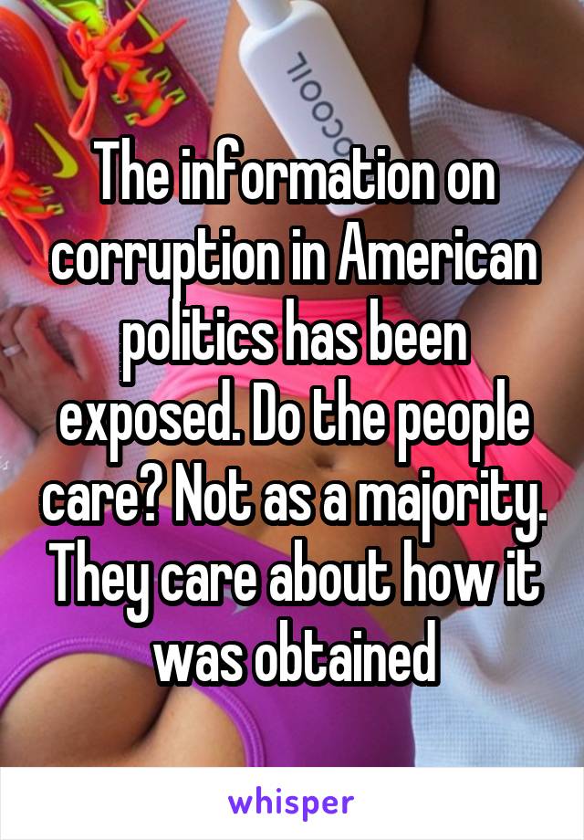 The information on corruption in American politics has been exposed. Do the people care? Not as a majority. They care about how it was obtained