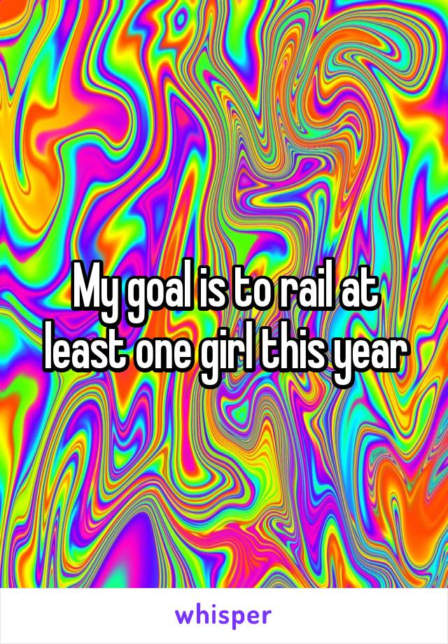 My goal is to rail at least one girl this year