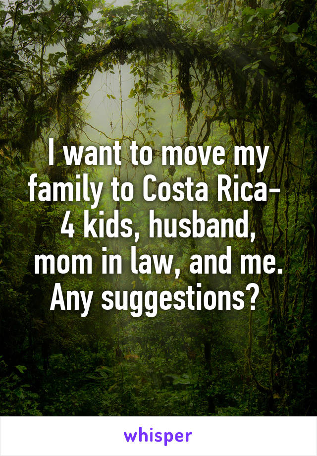 I want to move my family to Costa Rica- 
4 kids, husband, mom in law, and me. Any suggestions? 