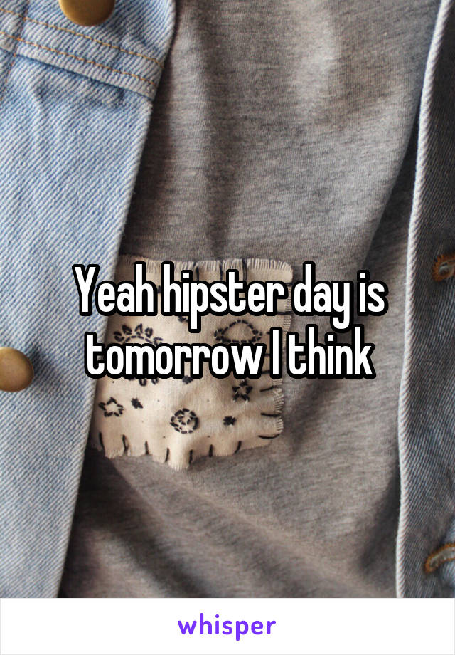 Yeah hipster day is tomorrow I think