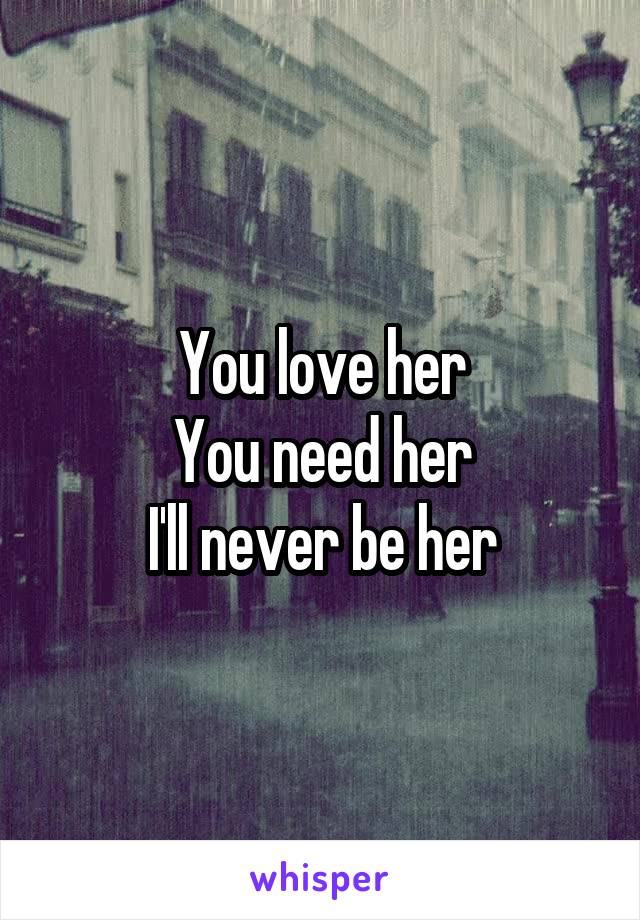 You love her
You need her
I'll never be her
