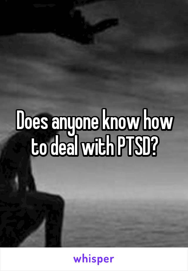 Does anyone know how to deal with PTSD?