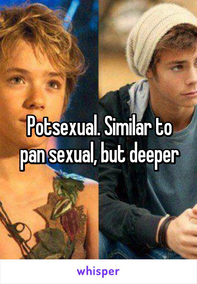 Potsexual. Similar to pan sexual, but deeper