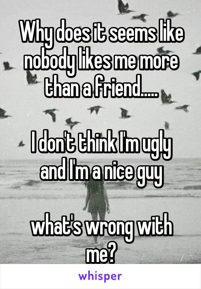 Why does it seems like nobody likes me more than a friend.....

I don't think I'm ugly and I'm a nice guy

what's wrong with me?