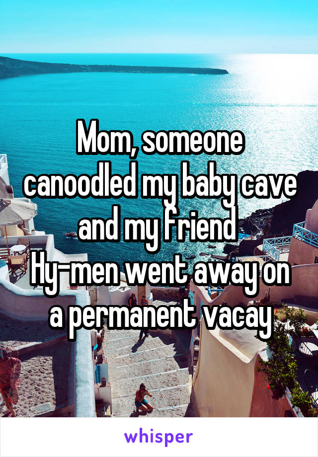 Mom, someone canoodled my baby cave and my friend 
Hy-men went away on a permanent vacay