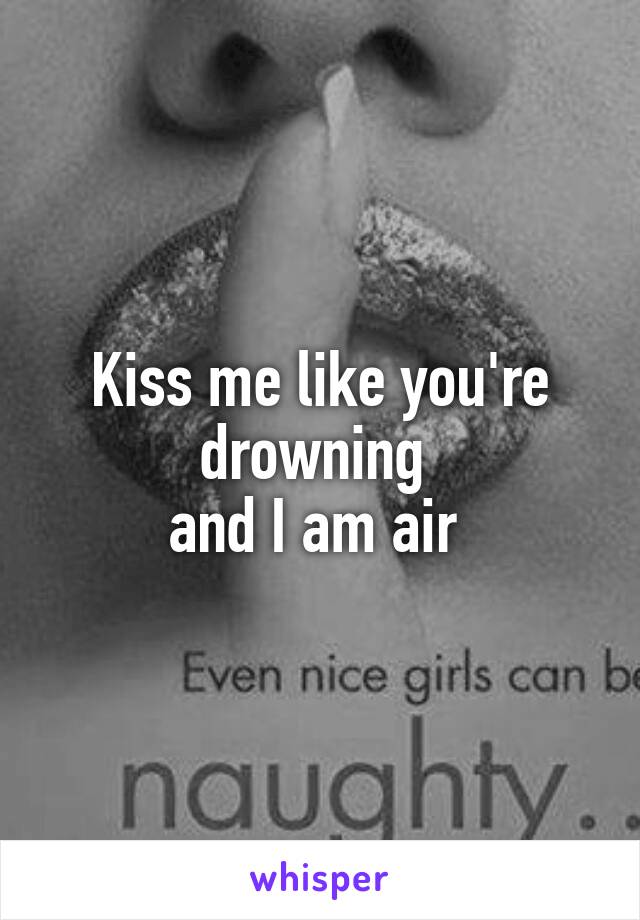 Kiss me like you're drowning 
and I am air 