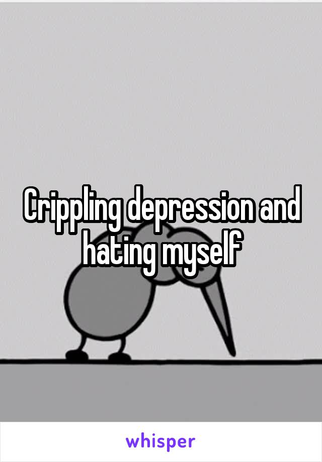Crippling depression and hating myself